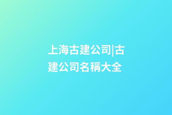 上海古建公司|古建公司名稱大全-第1張-公司起名-玄機派